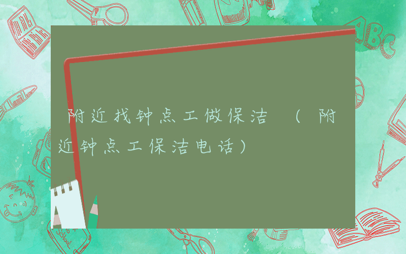 附近找钟点工做保洁 (附近钟点工保洁电话)